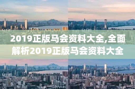 2019正版马会资料大全,全面解析2019正版马会资料大全