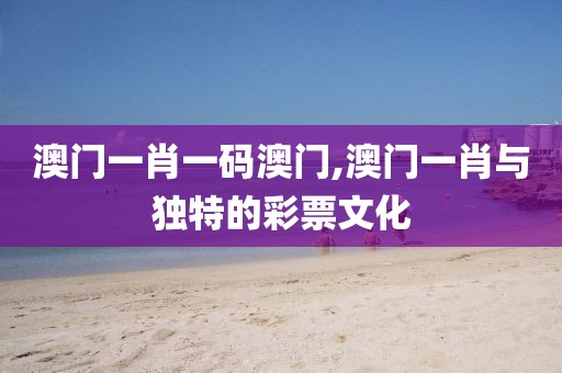 澳门一肖一码澳门,澳门一肖与独特的彩票文化
