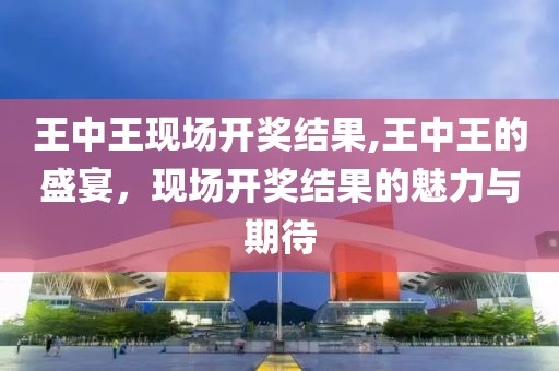 王中王现场开奖结果,王中王的盛宴，现场开奖结果的魅力与期待