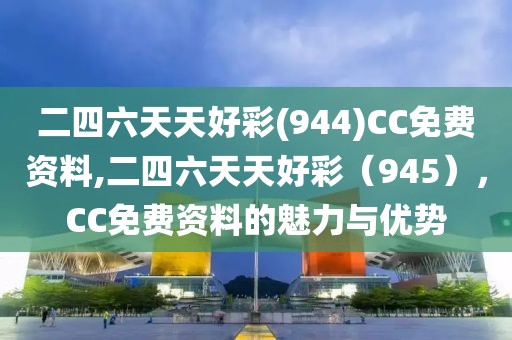 二四六天天好彩(944)CC免费资料,二四六天天好彩（945），CC免费资料的魅力与优势