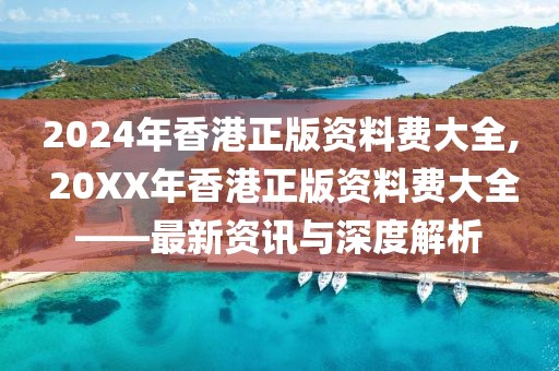 2024年香港正版资料费大全, 20XX年香港正版资料费大全——最新资讯与深度解析