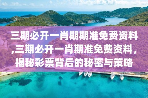 三期必开一肖期期准免费资料,三期必开一肖期准免费资料，揭秘彩票背后的秘密与策略