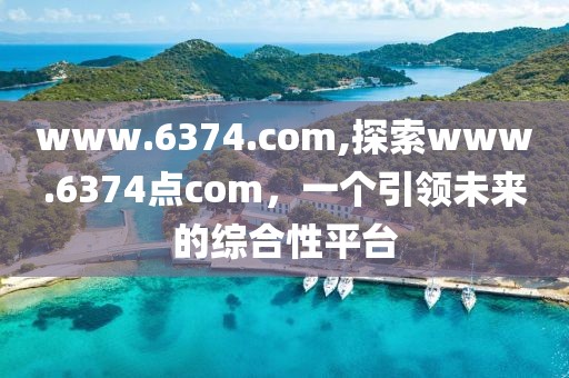 www.6374.com,探索www.6374点com，一个引领未来的综合性平台