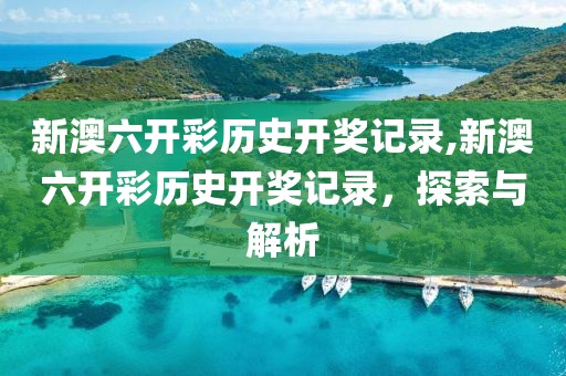 新澳六开彩历史开奖记录,新澳六开彩历史开奖记录，探索与解析