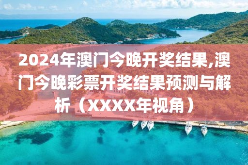 2024年澳门今晚开奖结果,澳门今晚彩票开奖结果预测与解析（XXXX年视角）
