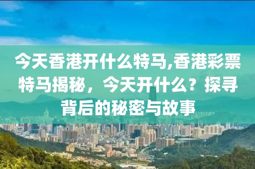 今天香港开什么特马,香港彩票特马揭秘，今天开什么？探寻背后的秘密与故事