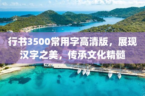 行书3500常用字高清版，展现汉字之美，传承文化精髓