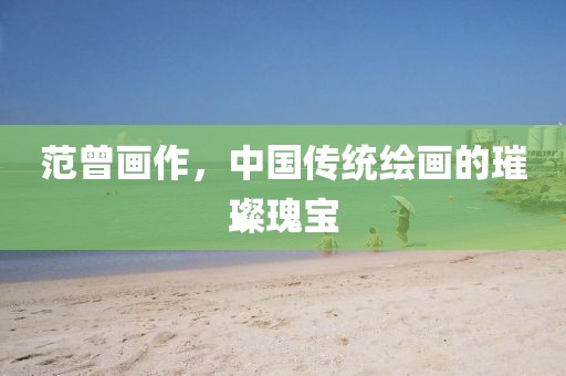 范曾画作，中国传统绘画的璀璨瑰宝