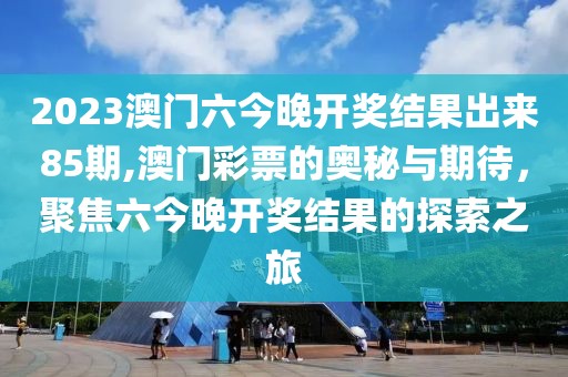 2023澳门六今晚开奖结果出来85期,澳门彩票的奥秘与期待，聚焦六今晚开奖结果的探索之旅