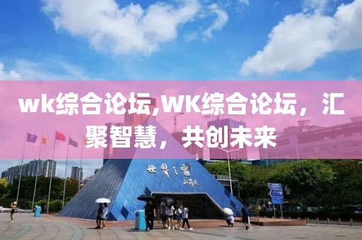 wk综合论坛,WK综合论坛，汇聚智慧，共创未来