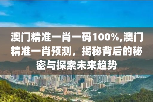 澳门精准一肖一码100%,澳门精准一肖预测，揭秘背后的秘密与探索未来趋势