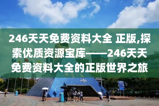246天天免费资料大全 正版,探索优质资源宝库——246天天免费资料大全的正版世界之旅