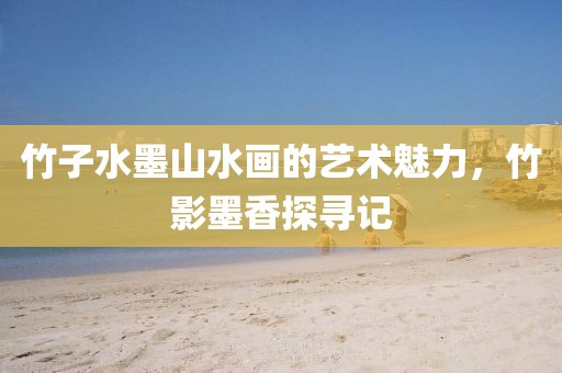 竹子水墨山水画的艺术魅力，竹影墨香探寻记
