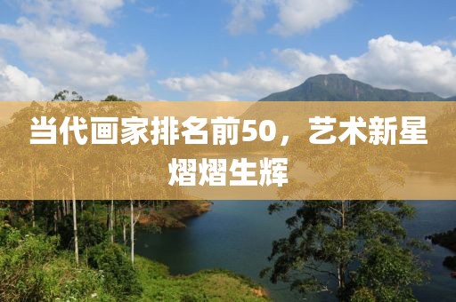 当代画家排名前50，艺术新星熠熠生辉