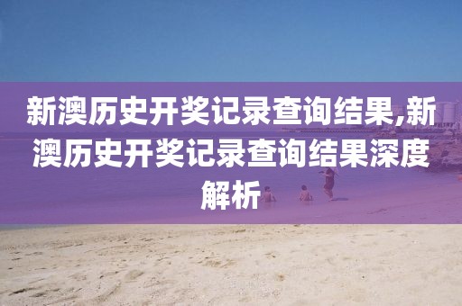 新澳历史开奖记录查询结果,新澳历史开奖记录查询结果深度解析