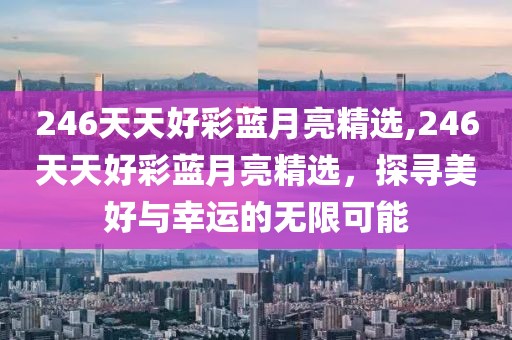 246天天好彩蓝月亮精选,246天天好彩蓝月亮精选，探寻美好与幸运的无限可能