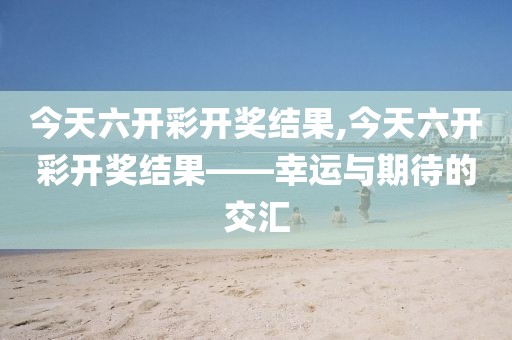 今天六开彩开奖结果,今天六开彩开奖结果——幸运与期待的交汇