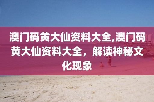 澳门码黄大仙资料大全,澳门码黄大仙资料大全，解读神秘文化现象