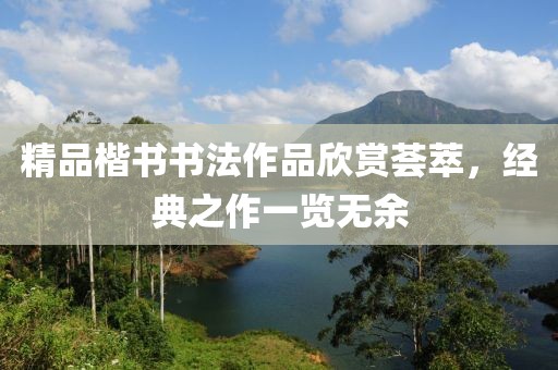 精品楷书书法作品欣赏荟萃，经典之作一览无余