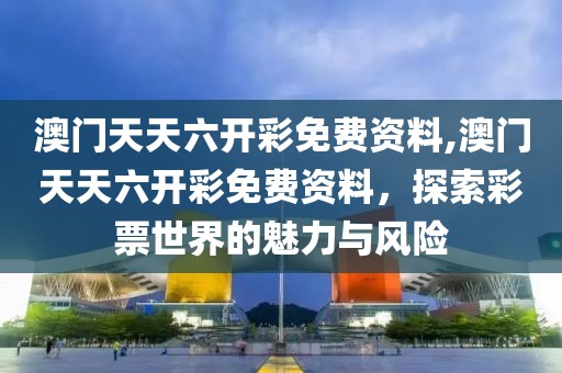 澳门天天六开彩免费资料,澳门天天六开彩免费资料，探索彩票世界的魅力与风险