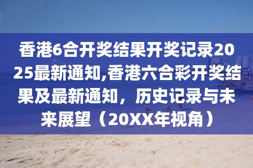 香港6合开奖结果开奖记录2025最新通知,香港六合彩开奖结果及最新通知，历史记录与未来展望（20XX年视角）