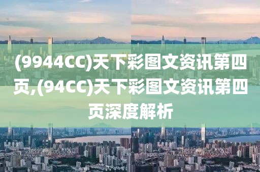 (9944CC)天下彩图文资讯第四页,(94CC)天下彩图文资讯第四页深度解析