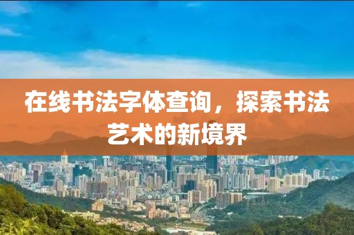 在线书法字体查询，探索书法艺术的新境界