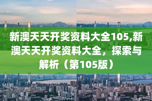 新澳天天开奖资料大全105,新澳天天开奖资料大全，探索与解析（第105版）