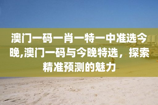 澳门一码一肖一特一中准选今晚,澳门一码与今晚特选，探索精准预测的魅力