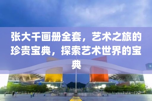 张大千画册全套，艺术之旅的珍贵宝典，探索艺术世界的宝典