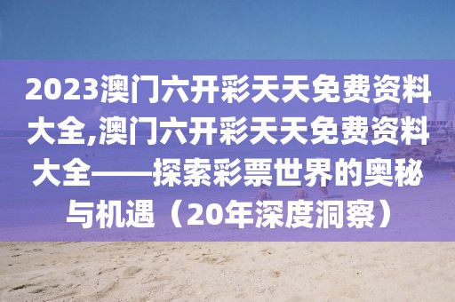 2023澳门六开彩天天免费资料大全,澳门六开彩天天免费资料大全——探索彩票世界的奥秘与机遇（20年深度洞察）