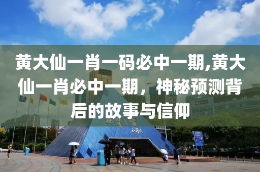 黄大仙一肖一码必中一期,黄大仙一肖必中一期，神秘预测背后的故事与信仰