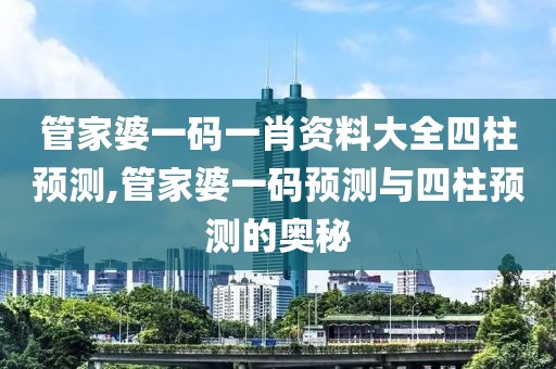 管家婆一码一肖资料大全四柱预测,管家婆一码预测与四柱预测的奥秘