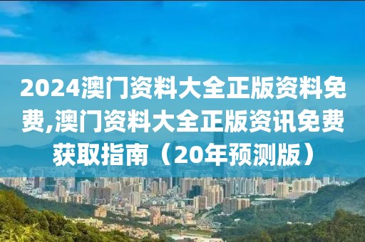 2024澳门资料大全正版资料免费,澳门资料大全正版资讯免费获取指南（20年预测版）