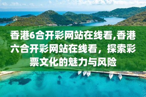 香港6合开彩网站在线看,香港六合开彩网站在线看，探索彩票文化的魅力与风险