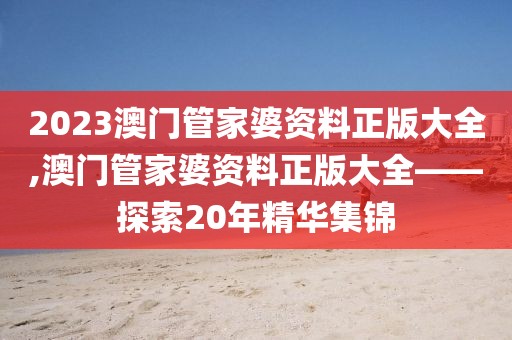 2023澳门管家婆资料正版大全,澳门管家婆资料正版大全——探索20年精华集锦