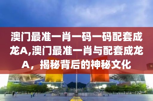 澳门最准一肖一码一码配套成龙A,澳门最准一肖与配套成龙A，揭秘背后的神秘文化