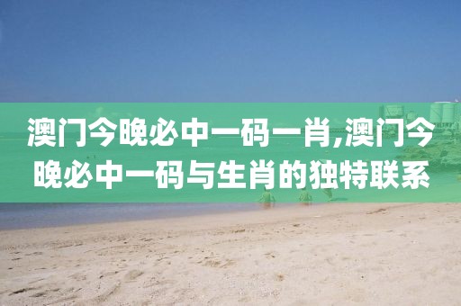 澳门今晚必中一码一肖,澳门今晚必中一码与生肖的独特联系