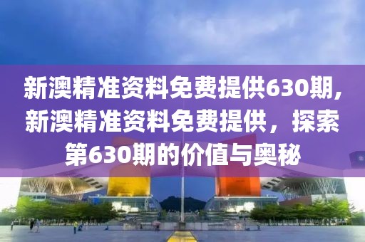 新澳精准资料免费提供630期,新澳精准资料免费提供，探索第630期的价值与奥秘