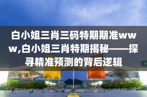 白小姐三肖三码特期期准www,白小姐三肖特期揭秘——探寻精准预测的背后逻辑
