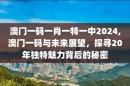 澳门一码一肖一特一中2024,澳门一码与未来展望，探寻20年独特魅力背后的秘密