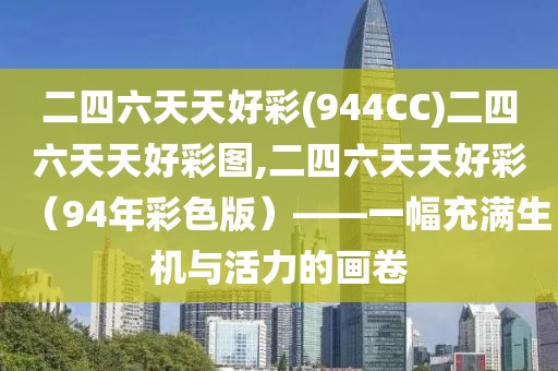 二四六天天好彩(944CC)二四六天天好彩图,二四六天天好彩（94年彩色版）——一幅充满生机与活力的画卷