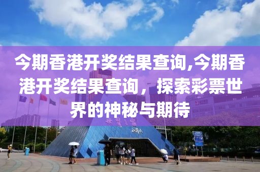 今期香港开奖结果查询,今期香港开奖结果查询，探索彩票世界的神秘与期待