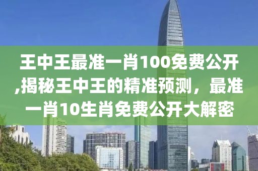 王中王最准一肖100免费公开,揭秘王中王的精准预测，最准一肖10生肖免费公开大解密
