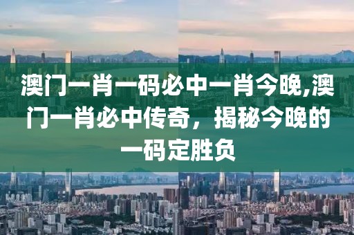 澳门一肖一码必中一肖今晚,澳门一肖必中传奇，揭秘今晚的一码定胜负