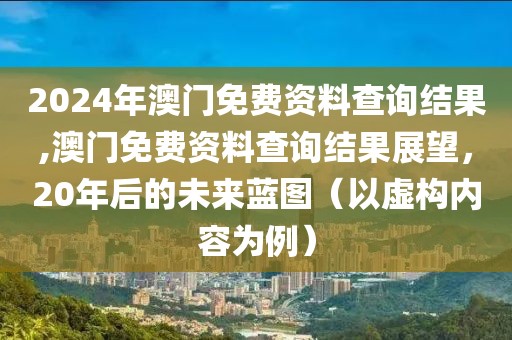 2024年澳门免费资料查询结果,澳门免费资料查询结果展望，20年后的未来蓝图（以虚构内容为例）