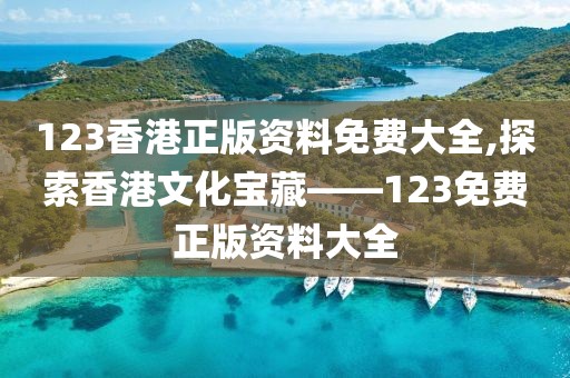 123香港正版资料免费大全,探索香港文化宝藏——123免费正版资料大全