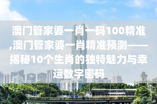 澳门管家婆一肖一码100精准,澳门管家婆一肖精准预测——揭秘10个生肖的独特魅力与幸运数字密码