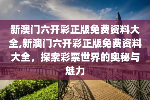 新澳门六开彩正版免费资料大全,新澳门六开彩正版免费资料大全，探索彩票世界的奥秘与魅力