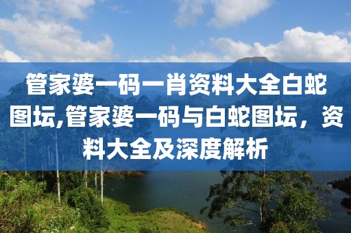 管家婆一码一肖资料大全白蛇图坛,管家婆一码与白蛇图坛，资料大全及深度解析